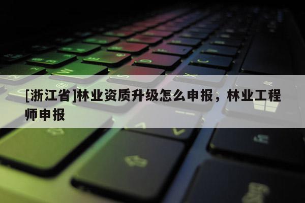 [浙江省]林業資質升級怎么申報，林業工程師申報