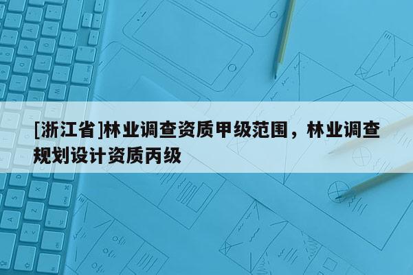 [浙江省]林業調查資質甲級范圍，林業調查規劃設計資質丙級