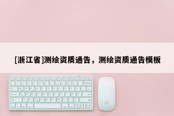 [浙江省]測繪資質(zhì)通告，測繪資質(zhì)通告模板
