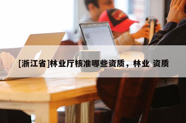 [浙江省]林業(yè)廳核準(zhǔn)哪些資質(zhì)，林業(yè) 資質(zhì)