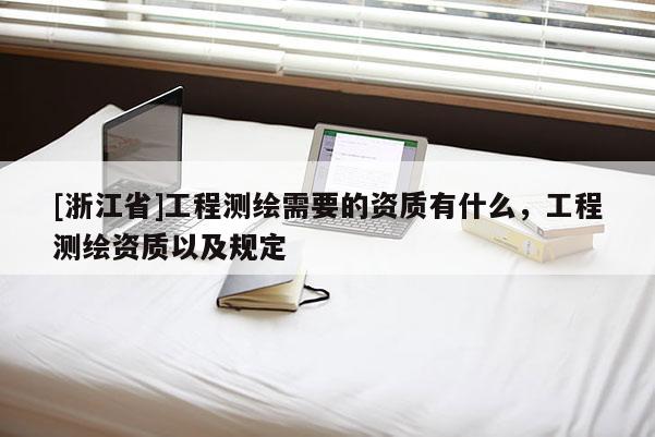 [浙江省]工程測(cè)繪需要的資質(zhì)有什么，工程測(cè)繪資質(zhì)以及規(guī)定