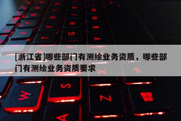 [浙江省]哪些部門有測繪業務資質，哪些部門有測繪業務資質要求