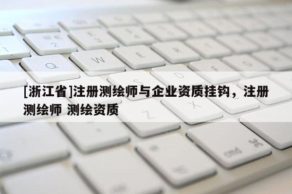 [浙江省]注冊(cè)測繪師與企業(yè)資質(zhì)掛鉤，注冊(cè)測繪師 測繪資質(zhì)
