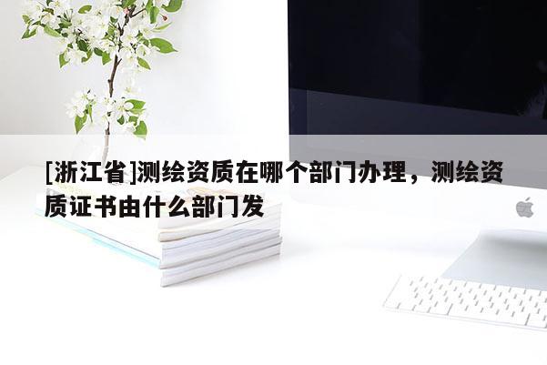 [浙江省]測(cè)繪資質(zhì)在哪個(gè)部門辦理，測(cè)繪資質(zhì)證書由什么部門發(fā)