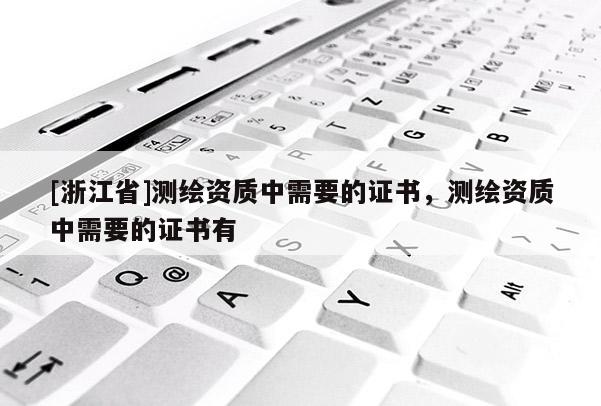 [浙江省]測(cè)繪資質(zhì)中需要的證書(shū)，測(cè)繪資質(zhì)中需要的證書(shū)有