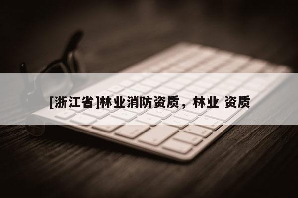 [浙江省]林業消防資質，林業 資質