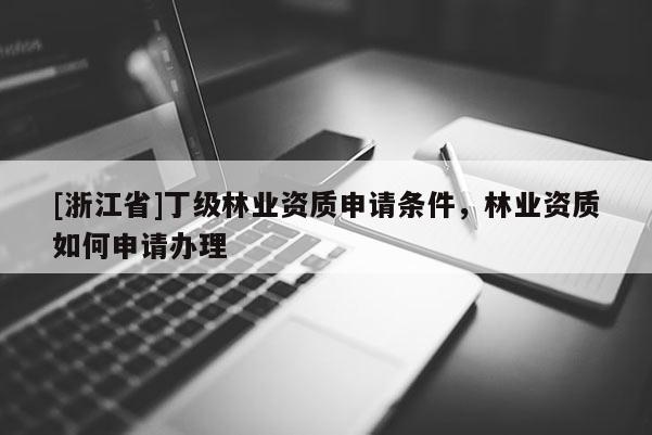[浙江省]丁級(jí)林業(yè)資質(zhì)申請(qǐng)條件，林業(yè)資質(zhì)如何申請(qǐng)辦理