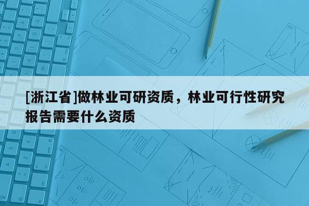 [浙江省]做林業可研資質，林業可行性研究報告需要什么資質