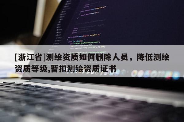 [浙江省]測(cè)繪資質(zhì)如何刪除人員，降低測(cè)繪資質(zhì)等級(jí),暫扣測(cè)繪資質(zhì)證書