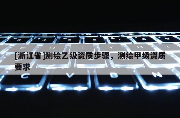 [浙江省]測繪乙級資質(zhì)步驟，測繪甲級資質(zhì)要求