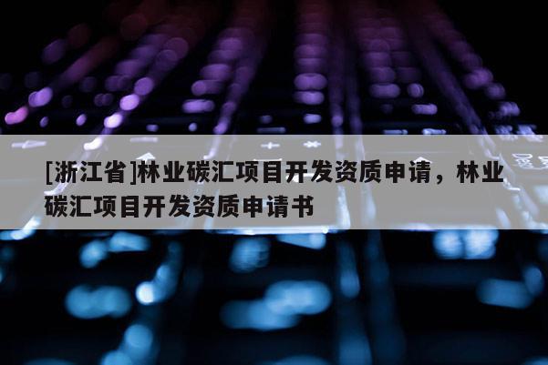 [浙江省]林業(yè)碳匯項目開發(fā)資質(zhì)申請，林業(yè)碳匯項目開發(fā)資質(zhì)申請書