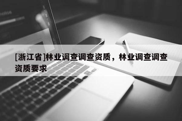 [浙江省]林業(yè)調(diào)查調(diào)查資質(zhì)，林業(yè)調(diào)查調(diào)查資質(zhì)要求