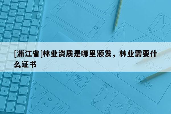 [浙江省]林業資質是哪里頒發，林業需要什么證書