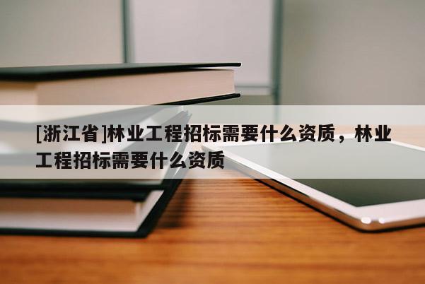 [浙江省]林業工程招標需要什么資質，林業工程招標需要什么資質