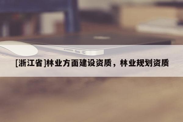 [浙江省]林業方面建設資質，林業規劃資質