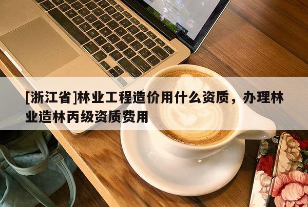 [浙江省]林業(yè)工程造價(jià)用什么資質(zhì)，辦理林業(yè)造林丙級(jí)資質(zhì)費(fèi)用