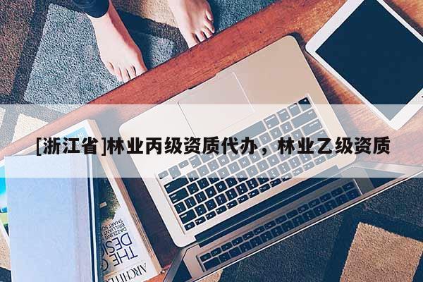 [浙江省]林業(yè)丙級(jí)資質(zhì)代辦，林業(yè)乙級(jí)資質(zhì)