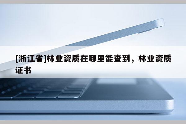 [浙江省]林業資質在哪里能查到，林業資質證書