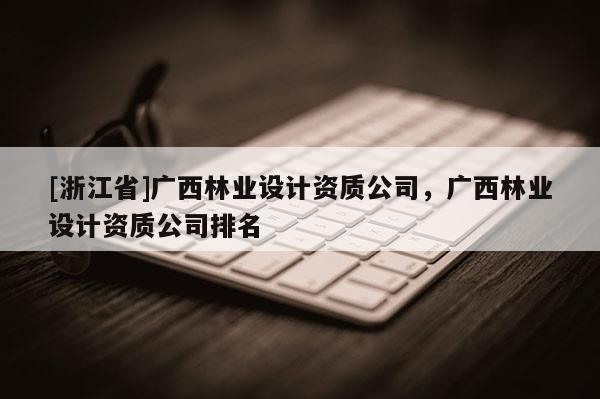 [浙江省]廣西林業設計資質公司，廣西林業設計資質公司排名