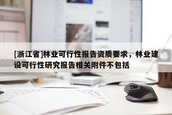 [浙江省]林業可行性報告資質要求，林業建設可行性研究報告相關附件不包括