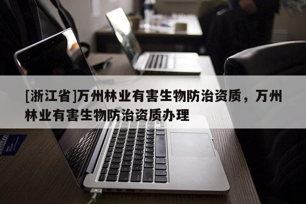 [浙江省]萬州林業(yè)有害生物防治資質，萬州林業(yè)有害生物防治資質辦理