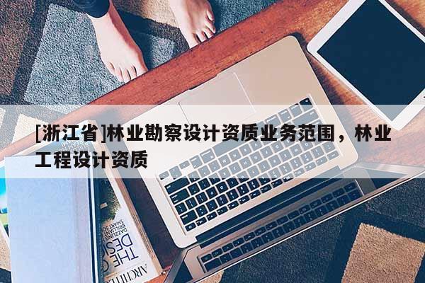[浙江省]林業勘察設計資質業務范圍，林業工程設計資質