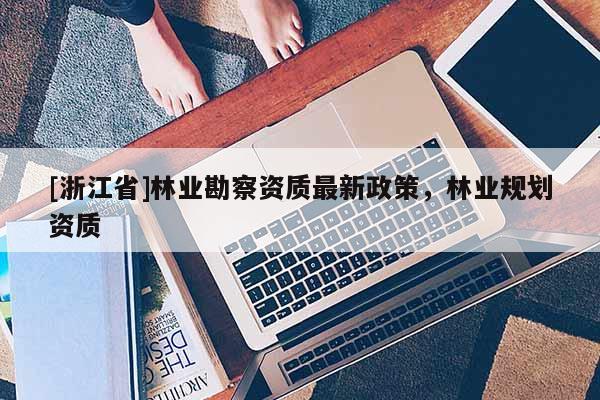 [浙江省]林業勘察資質最新政策，林業規劃資質