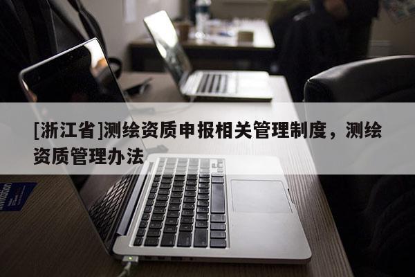 [浙江省]測(cè)繪資質(zhì)申報(bào)相關(guān)管理制度，測(cè)繪資質(zhì)管理辦法