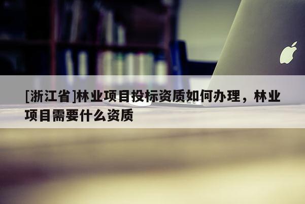 [浙江省]林業項目投標資質如何辦理，林業項目需要什么資質