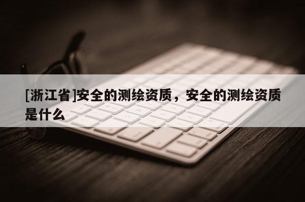 [浙江省]安全的測繪資質(zhì)，安全的測繪資質(zhì)是什么