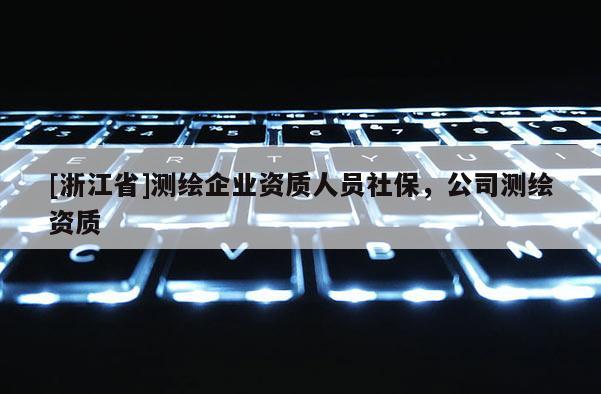 [浙江省]測繪企業(yè)資質(zhì)人員社保，公司測繪資質(zhì)