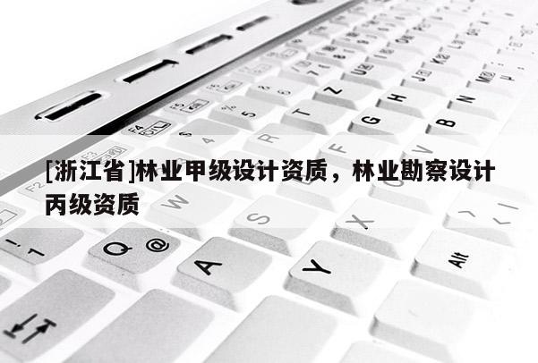 [浙江省]林業(yè)甲級(jí)設(shè)計(jì)資質(zhì)，林業(yè)勘察設(shè)計(jì)丙級(jí)資質(zhì)