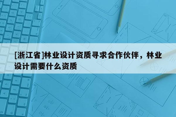 [浙江省]林業設計資質尋求合作伙伴，林業設計需要什么資質