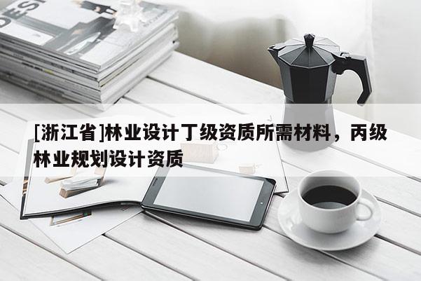 [浙江省]林業(yè)設(shè)計丁級資質(zhì)所需材料，丙級林業(yè)規(guī)劃設(shè)計資質(zhì)