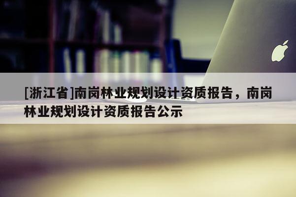 [浙江省]南崗林業規劃設計資質報告，南崗林業規劃設計資質報告公示