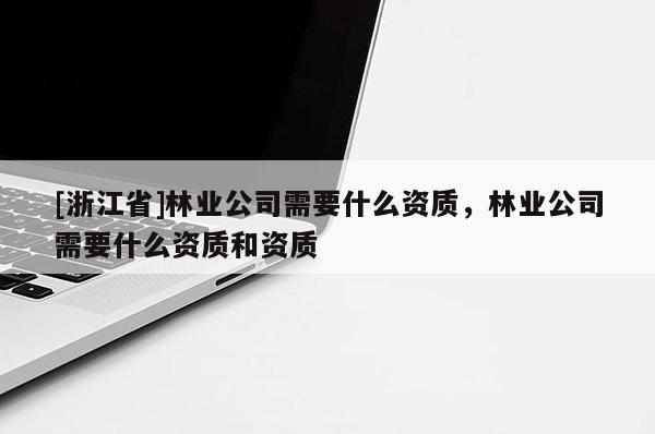 [浙江省]林業公司需要什么資質，林業公司需要什么資質和資質