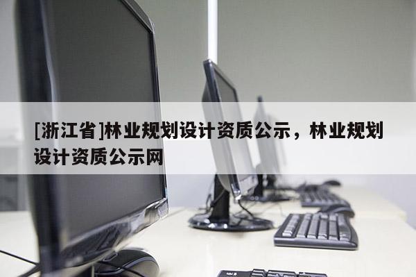 [浙江省]林業規劃設計資質公示，林業規劃設計資質公示網