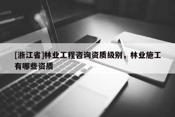 [浙江省]林業工程咨詢資質級別，林業施工有哪些資質