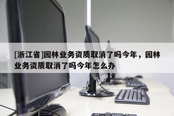 [浙江省]園林業(yè)務(wù)資質(zhì)取消了嗎今年，園林業(yè)務(wù)資質(zhì)取消了嗎今年怎么辦