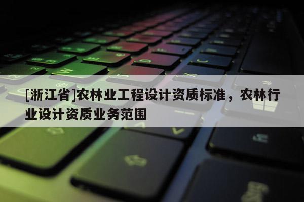 [浙江省]農(nóng)林業(yè)工程設計資質標準，農(nóng)林行業(yè)設計資質業(yè)務范圍