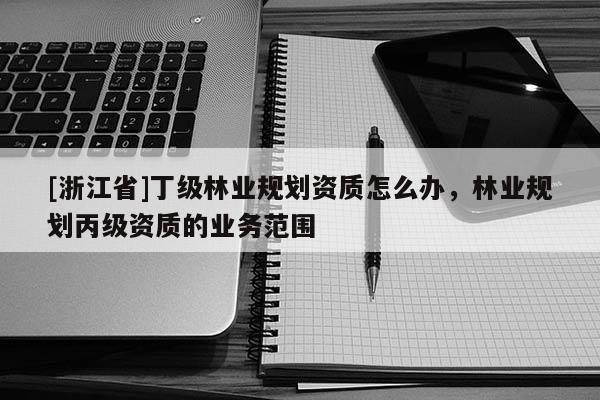 [浙江省]丁級林業規劃資質怎么辦，林業規劃丙級資質的業務范圍