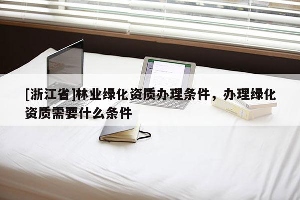 [浙江省]林業(yè)綠化資質(zhì)辦理條件，辦理綠化資質(zhì)需要什么條件
