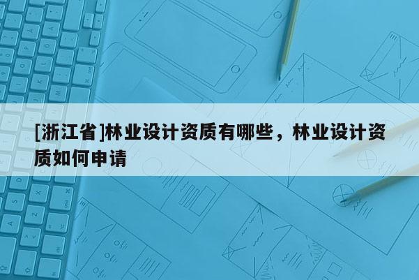 [浙江省]林業(yè)設(shè)計資質(zhì)有哪些，林業(yè)設(shè)計資質(zhì)如何申請