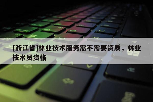 [浙江省]林業(yè)技術服務需不需要資質(zhì)，林業(yè)技術員資格