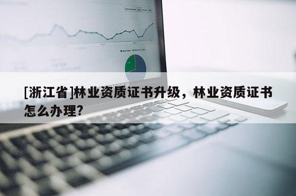 [浙江省]林業資質證書升級，林業資質證書怎么辦理?