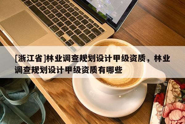 [浙江省]林業調查規劃設計甲級資質，林業調查規劃設計甲級資質有哪些