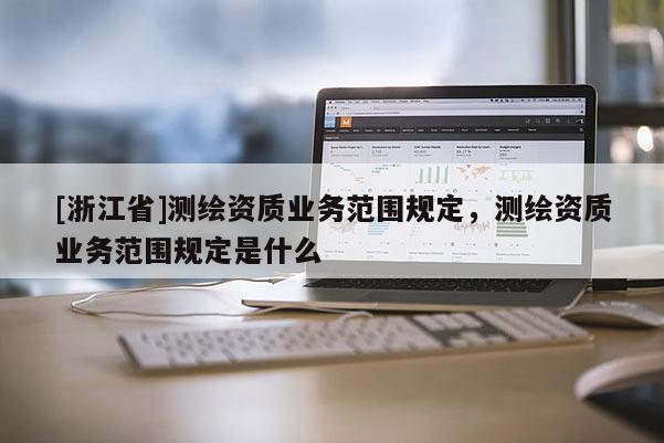 [浙江省]測(cè)繪資質(zhì)業(yè)務(wù)范圍規(guī)定，測(cè)繪資質(zhì)業(yè)務(wù)范圍規(guī)定是什么