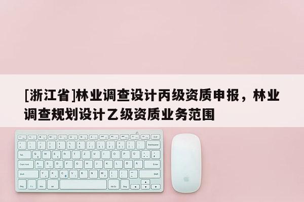 [浙江省]林業調查設計丙級資質申報，林業調查規劃設計乙級資質業務范圍