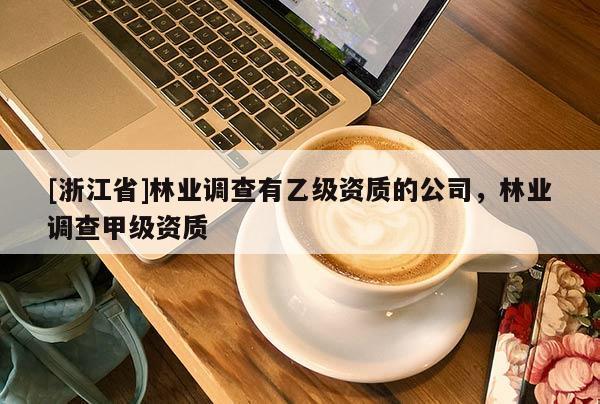 [浙江省]林業調查有乙級資質的公司，林業調查甲級資質