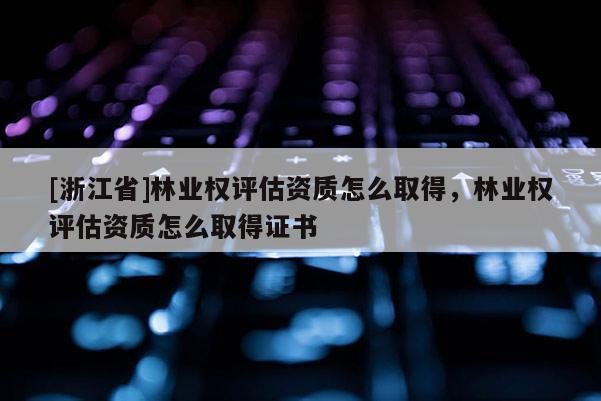 [浙江省]林業權評估資質怎么取得，林業權評估資質怎么取得證書